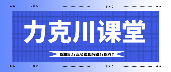【力克川課堂】挖掘機(jī)行走馬達(dá)如何進(jìn)行保養(yǎng)？